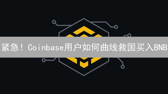 紧急！Coinbase用户如何曲线救国买入BNB？全攻略来了！